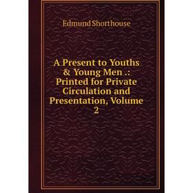 

Книга A Present to Youths & Young Men.: Printed for Private Circulation and Presentation, Volume 2