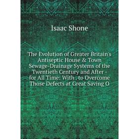 

Книга The Evolution of Greater Britain's Antiseptic House Town Sewage-Drainage Systems of the Twentieth Century and After - for All Time: With. to O