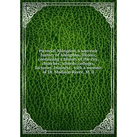 

Книга Pictorial Abingdon, a souvenir history of Abingdon, Illinois, containing a history of the city, churches, schools, colleges, factories, business