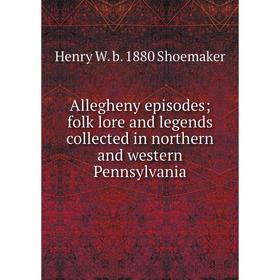 

Книга Allegheny episodes; folk lore and legends collected in northern and western Pennsylvania