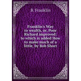 

Книга Franklin's Way to wealth, or, Poor Richard improved: to which is added How to make much of a little, by Bob Short