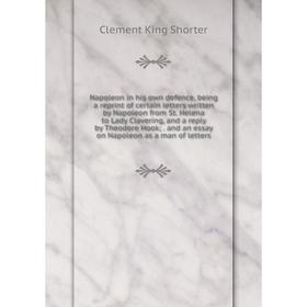 

Книга Napoleon in his own defence, being a reprint of certain letters written by Napoleon from St Helena to Lady Clavering, and a reply by Theodore Ho
