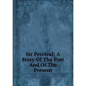 

Книга Sir Percival; A Story Of The Past And Of The Present