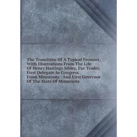 

Книга The Transition Of A Typical Frontier, With Illustrations From The Life Of Henry Hastings Sibley, Fur Trader, First Delegate In Congress From Min