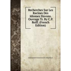 

Книга Recherches Sur Les Racines Des Idiomes Slavons. Ouvrage Tr. By C.P. Reiff. (French Edition)