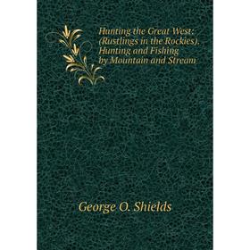 

Книга Hunting the Great West: (Rustlings in the Rockies). Hunting and Fishing by Mountain and Stream