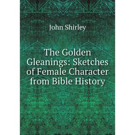

Книга The Golden Gleanings: Sketches of Female Character from Bible History