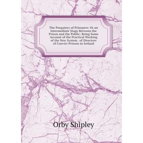 

Книга The Purgatory of Prisoners: Or an Intermediate Stage Between the Prison and the Public: Being Some Account of the Practical Working of the New S