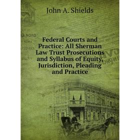 

Книга Federal Courts and Practice: All Sherman Law Trust Prosecutions and Syllabus of Equity, Jurisdiction, Pleading and Practice