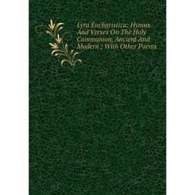 

Книга Lyra Eucharistica: Hymns And Verses On The Holy Communion, Ancient And Modern; With Other Poems