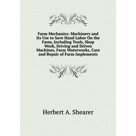 

Книга Farm Mechanics: Machinery and Its Use to Save Hand Labor On the Farm, Including Tools, Shop Work, Driving and Driven Machines, Farm Waterworks,