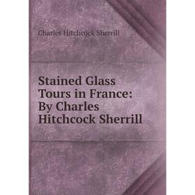 

Книга Stained Glass Tours in France: By Charles Hitchcock Sherrill