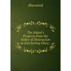 

Книга The Infant's Progress from the Valley of Destruction to Everlasting Glory.