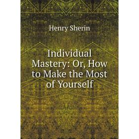 

Книга Individual Mastery: Or, How to Make the Most of Yourself