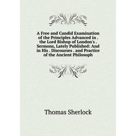

Книга A Free and Candid Examination of the Principles Advanced in. the Lord Bishop of London's. Sermons, Lately Published: And in His. Discourses. and