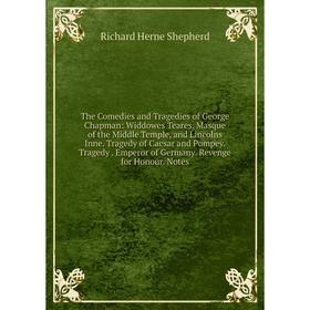 

Книга The Comedies and Tragedies of George Chapman: Widdowes Teares. Masque of the Middle Temple, and Lincolns Inne. Tragedy of Caesar and Pompey. Tra