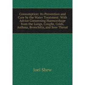 

Книга Consumption: Its Prevention and Cure by the Water Treatment: With Advice Concerning Haemorrhage from the Lungs, Coughs, Colds, Asthma, Bronchiti
