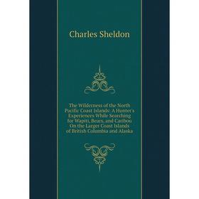 

Книга The Wilderness of the North Pacific Coast Islands: A Hunter's Experiences While Searching for Wapiti, Bears, and Caribou On the Larger Coast Isl