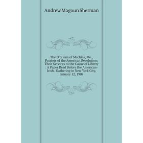 

Книга The O'briens of Machias, Me., Patriots of the American Revolution: Their Services to the Cause of Liberty: A Paper Read Before the American-Iris