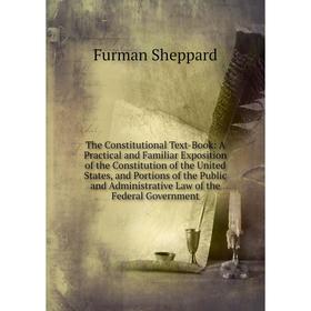 

Книга The Constitutional Text-Book: A Practical and Familiar Exposition of the Constitution of the United States, and Portions of the Public and Admin