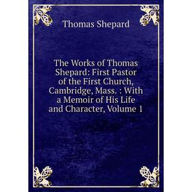 

Книга The Works of Thomas Shepard: First Pastor of the First Church, Cambridge, Mass.: With a Memoir of His Life and Character, Volume 1