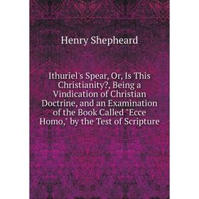 

Книга Ithuriel's Spear, Or, Is This Christianity, Being a Vindication of Christian Doctrine, and an Examination of the Book Called Ecce Homo, by the