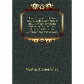 

Книга Elements of Art, a Poem: In Six Cantos; with Notes and a Preface; Including Strictures On the State of the Arts, Criticism, Patronage, and Publi