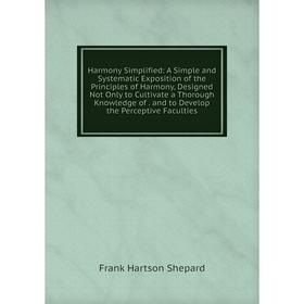 

Книга Harmony Simplified: A Simple and Systematic Exposition of the Principles of Harmony, Designed Not Only to Cultivate a Thorough Knowledge of. and