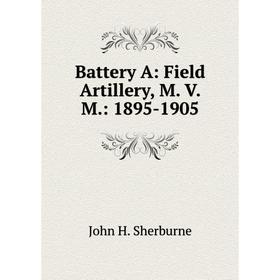 

Книга Battery A: Field Artillery, M. V. M.: 1895-1905