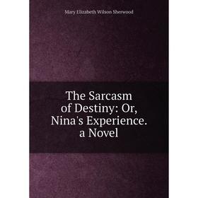 

Книга The Sarcasm of Destiny: Or, Nina's Experience. a Novel