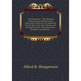 

Книга Cotton Futures: The Business of Buying and Selling Cotton from Future Delivery As Conducted On the New York, New Orleans and Liverpool Cotton. M