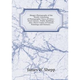

Книга Shepp's Photographs of the World: Consisting of Photographic Views of Cities-Street Scenes-Public Buildings. Also, Direct Copies of Famous Paint