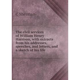 

Книга The civil services of William Henry Harrison, with extracts from his addresses, speeches, and letters, and a sketch of his life
