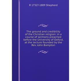

Книга The ground and credibility of the Christian religion: in a course of sermons preached before the University of Oxford, at the lecture founded by