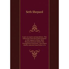

Книга Cases on equity jurisprudence. The following cases have been printed at the request of Hon. Seth Shepard, lecturer before the Georgetown Univers