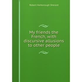 

Книга My friends the French, with discursive allusions to other people