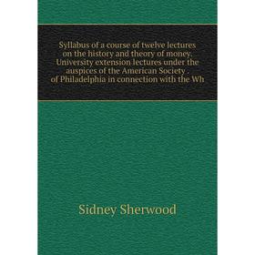 

Книга Syllabus of a course of twelve lectures on the history and theory of money. University extension lectures under the auspices of the American Soc