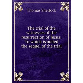 

Книга The trial of the witnesses of the resurrection of Jesus: To which is added the sequel of the trial