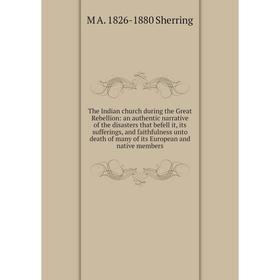 

Книга The Indian church during the Great Rebellion: an authentic narrative of the disasters that befell it, its sufferings, and faithfulness unto deat