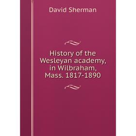 

Книга History of the Wesleyan academy, in Wilbraham, Mass. 1817-1890