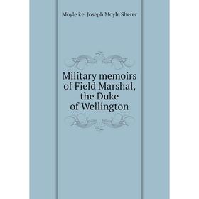 

Книга Military memoirs of Field Marshal, the Duke of Wellington