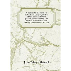

Книга A tribute to the memory of William Cowper, author of the Task and other poems, occasioned by the perusal of his works and Hayley's memoirs of hi