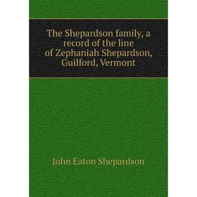 

Книга The Shepardson family, a record of the line of Zephaniah Shepardson, Guilford, Vermont