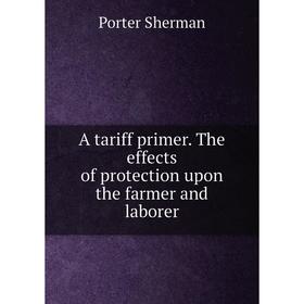 

Книга A tariff primer. The effects of protection upon the farmer and laborer