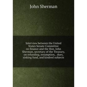 

Книга Interview between the United States Senate Committee on finance and the Hon. John Sherman, secretary of the Treasury, on refunding, resumption,.