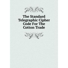 

Книга The Standard Telegraphic Cipher Code For The Cotton Trade