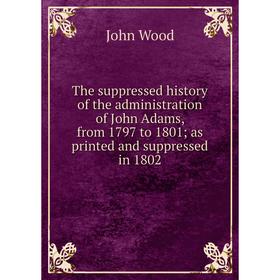 

Книга The suppressed history of the administration of John Adams, from 1797 to 1801; as printed and suppressed in 1802