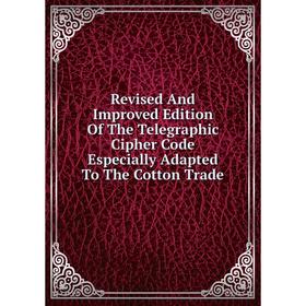 

Книга Revised And Improved Edition Of The Telegraphic Cipher Code Especially Adapted To The Cotton Trade