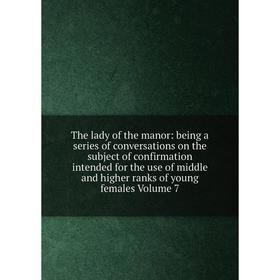 

Книга The lady of the manor: being a series of conversations on the subject of confirmation intended for the use of middle and higher ranks of young f