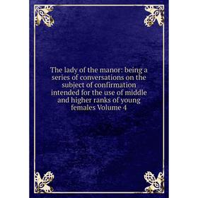 

Книга The lady of the manor: being a series of conversations on the subject of confirmation intended for the use of middle and higher ranks of young f